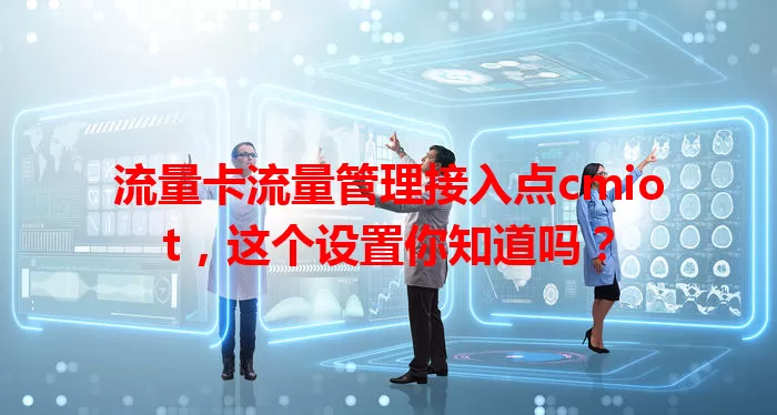 流量卡流量管理接入点cmiot，这个设置你知道吗？