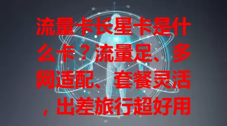 流量卡长星卡是什么卡？流量足、多网适配、套餐灵活，出差旅行超好用