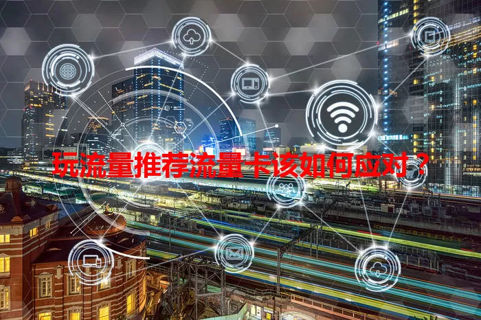 玩流量推荐流量卡该如何应对？