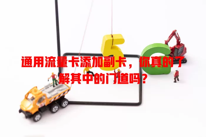 通用流量卡添加副卡，你真的了解其中的门道吗？