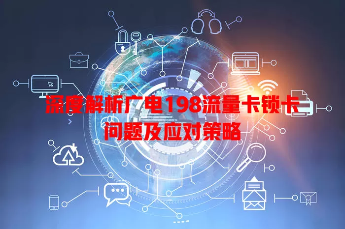 深度解析广电198流量卡锁卡问题及应对策略