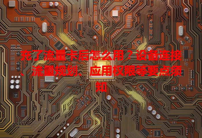 充了流量卡后怎么用？设备连接、流量规划、应用权限等要点须知