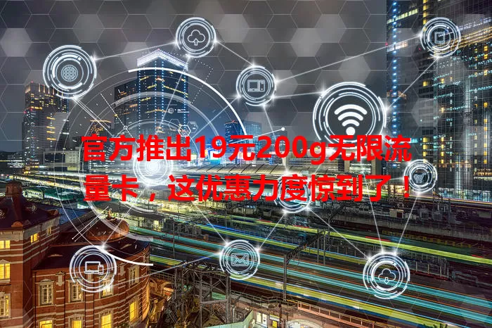 官方推出19元200g无限流量卡，这优惠力度惊到了！