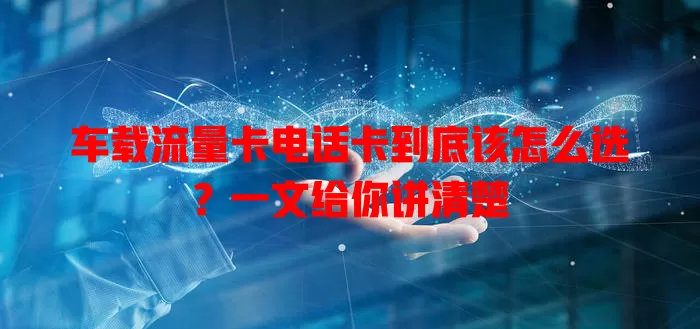 车载流量卡电话卡到底该怎么选？一文给你讲清楚