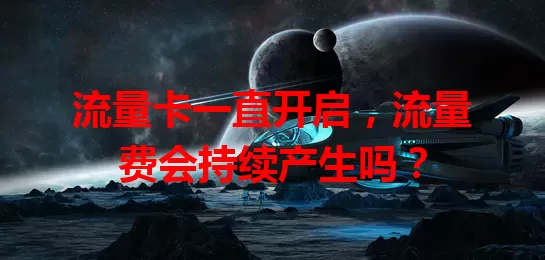 流量卡一直开启，流量费会持续产生吗？