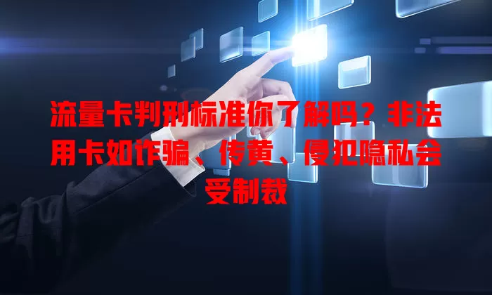 流量卡判刑标准你了解吗？非法用卡如诈骗、传黄、侵犯隐私会受制裁