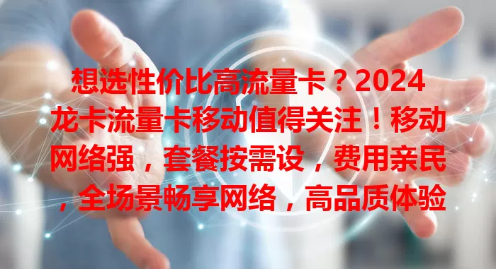 想选性价比高流量卡？2024龙卡流量卡移动值得关注！移动网络强，套餐按需设，费用亲民，全场景畅享网络，高品质体验助你在数字世界畅游