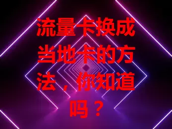流量卡换成当地卡的方法，你知道吗？