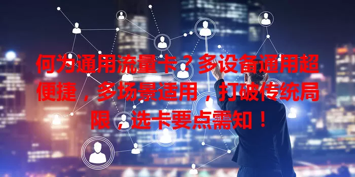 何为通用流量卡？多设备通用超便捷，多场景适用，打破传统局限，选卡要点需知！