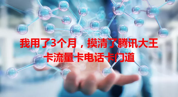 我用了3个月，摸清了腾讯大王卡流量卡电话卡门道
