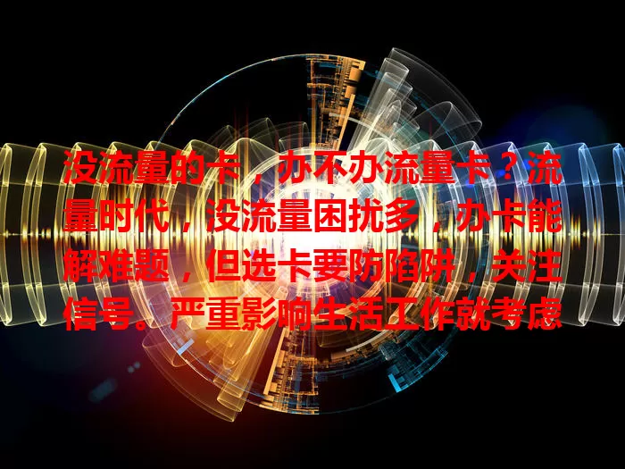 没流量的卡，办不办流量卡？流量时代，没流量困扰多，办卡能解难题，但选卡要防陷阱，关注信号。严重影响生活工作就考虑办卡，做好功课谨慎选，畅享优质网络