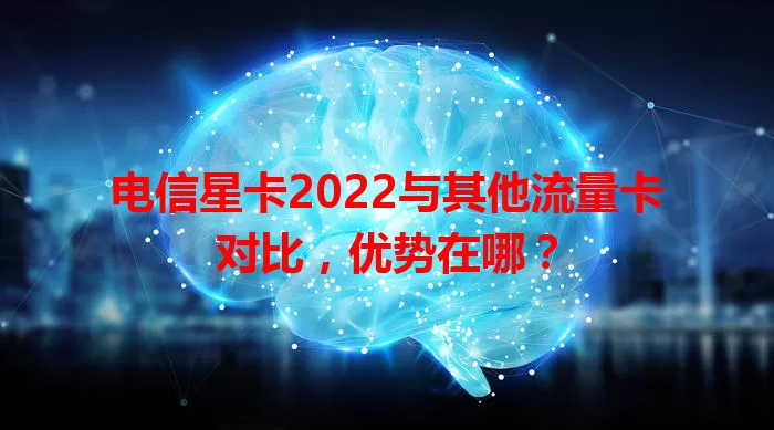 电信星卡2022与其他流量卡对比，优势在哪？