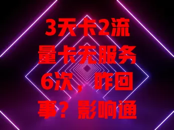 3天卡2流量卡无服务6次，咋回事？影响通信还不便，多原因待解
