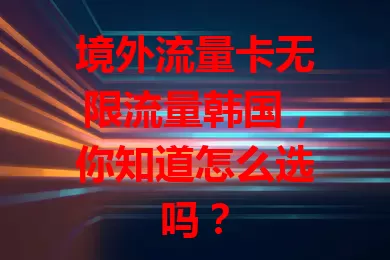 境外流量卡无限流量韩国，你知道怎么选吗？