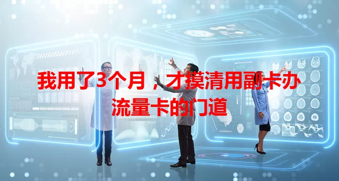 我用了3个月，才摸清用副卡办流量卡的门道