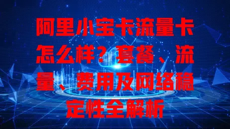 阿里小宝卡流量卡怎么样？套餐、流量、费用及网络稳定性全解析