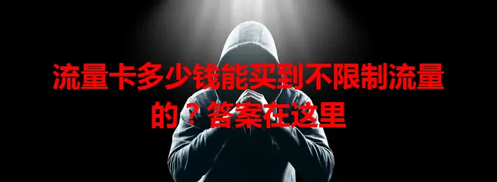 流量卡多少钱能买到不限制流量的？答案在这里