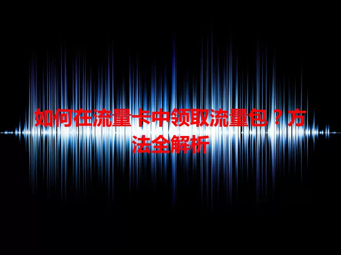 如何在流量卡中领取流量包？方法全解析