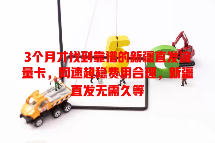 3个月才找到靠谱的新疆直发流量卡，网速超稳费用合理，新疆直发无需久等
