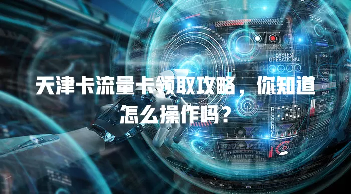 天津卡流量卡领取攻略，你知道怎么操作吗？