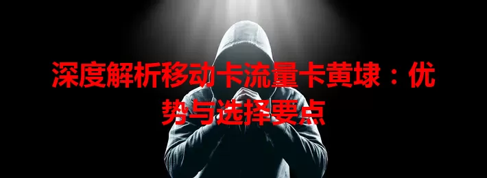 深度解析移动卡流量卡黄埭：优势与选择要点