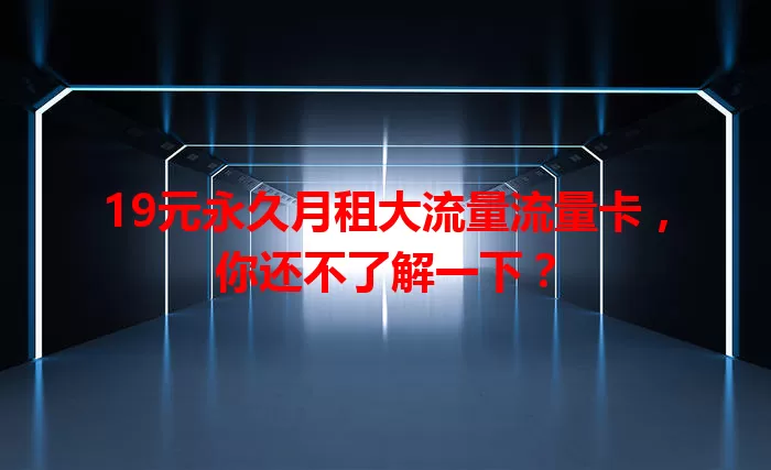 19元永久月租大流量流量卡，你还不了解一下？