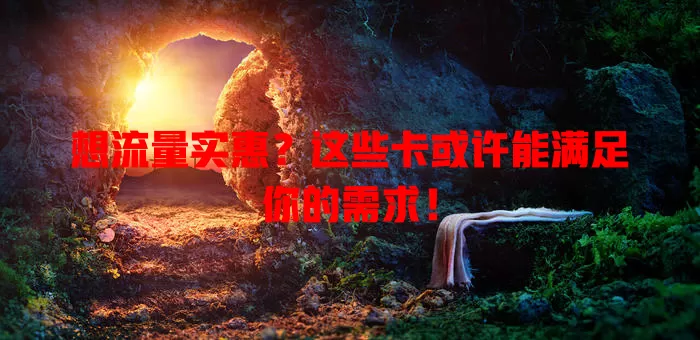 想流量实惠？这些卡或许能满足你的需求！