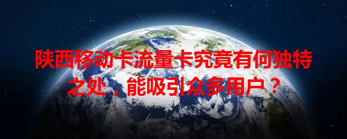 陕西移动卡流量卡究竟有何独特之处，能吸引众多用户？