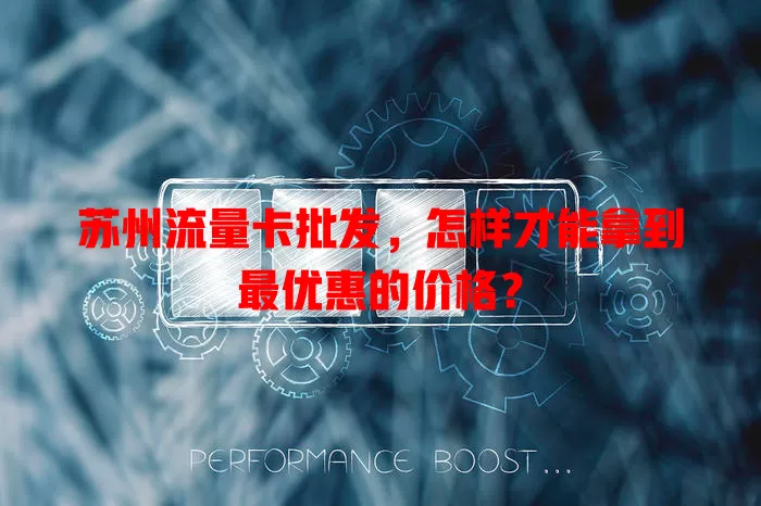 苏州流量卡批发，怎样才能拿到最优惠的价格？