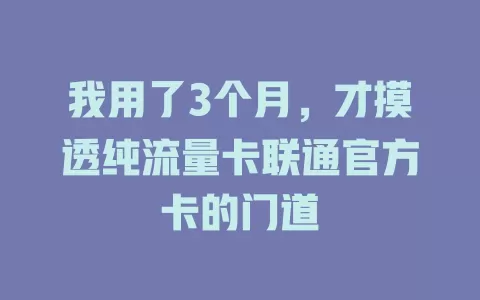 我用了3个月，才摸透纯流量卡联通官方卡的门道