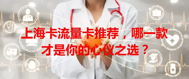 上海卡流量卡推荐，哪一款才是你的心仪之选？