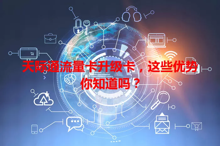 天际通流量卡升级卡，这些优势你知道吗？