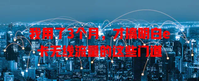 我用了3个月，才搞明白e卡无线流量的这些门道