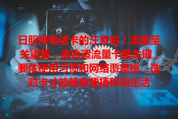 日照用电话卡的注意啦！流量至关重要，选合适流量卡是关键，要依使用习惯和网络覆盖挑，选对卡才能畅享便捷移动生活