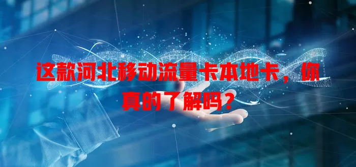 这款河北移动流量卡本地卡，你真的了解吗？