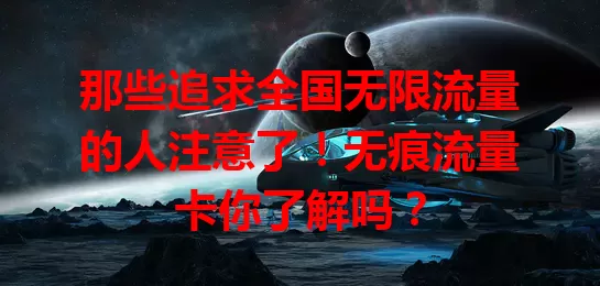 那些追求全国无限流量的人注意了！无痕流量卡你了解吗？