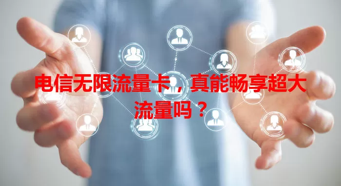 电信无限流量卡，真能畅享超大流量吗？