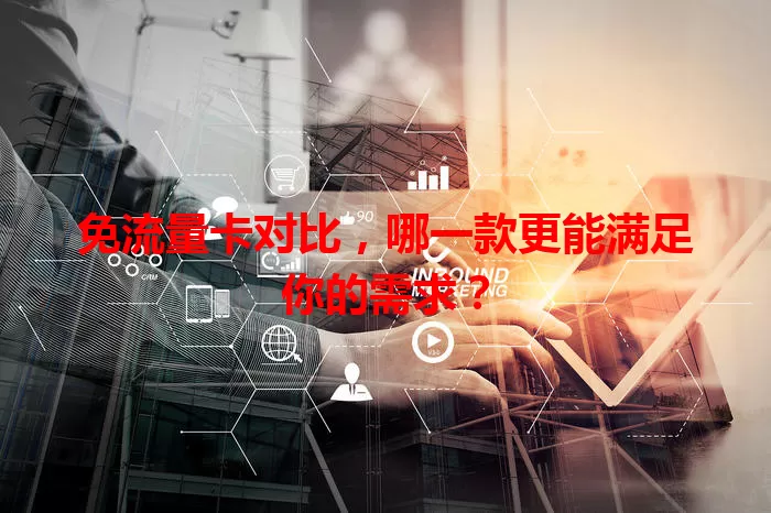 免流量卡对比，哪一款更能满足你的需求？