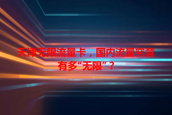 天津无限流量卡，国内流量究竟有多“无限”？