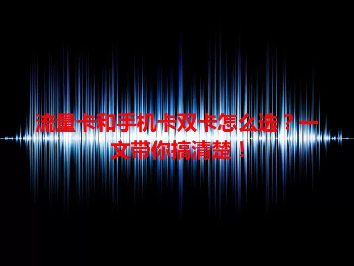 流量卡和手机卡双卡怎么选？一文带你搞清楚！