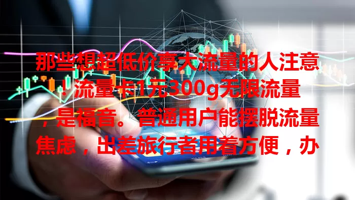 那些想超低价享大流量的人注意！流量卡1元300g无限流量，是福音。普通用户能摆脱流量焦虑，出差旅行者用着方便，办理简便，畅享大流量，开启网络便捷新篇章。