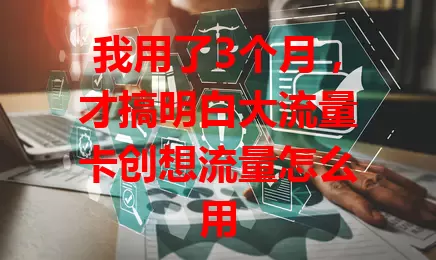 我用了3个月，才搞明白大流量卡创想流量怎么用