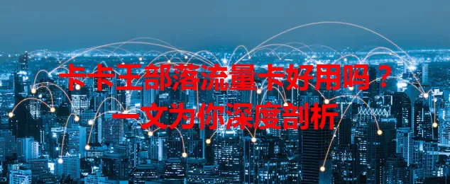 卡卡王部落流量卡好用吗？一文为你深度剖析