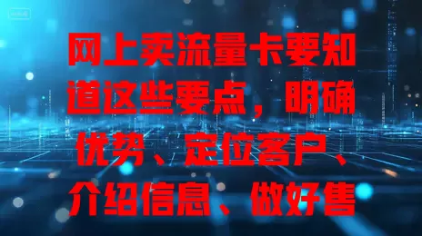 网上卖流量卡要知道这些要点，明确优势、定位客户、介绍信息、做好售后，才能顺利卖掉