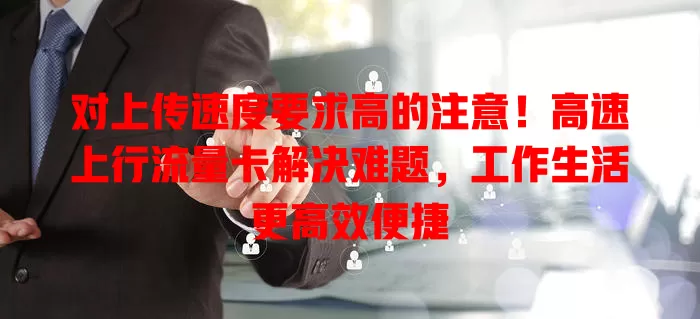 对上传速度要求高的注意！高速上行流量卡解决难题，工作生活更高效便捷