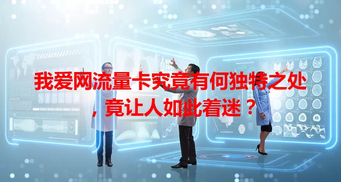 我爱网流量卡究竟有何独特之处，竟让人如此着迷？