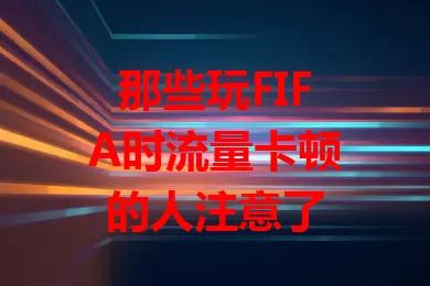 那些玩FIFA时流量卡顿的人注意了