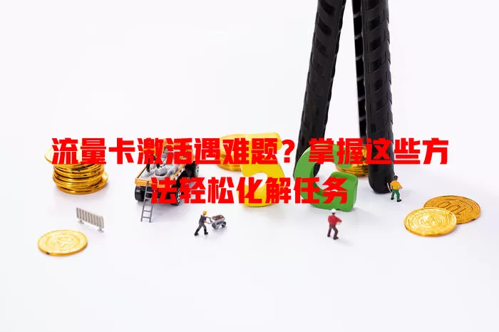 流量卡激活遇难题？掌握这些方法轻松化解任务