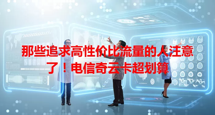 那些追求高性价比流量的人注意了！电信奇云卡超划算
