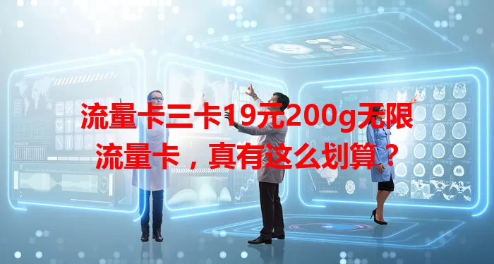 流量卡三卡19元200g无限流量卡，真有这么划算？